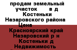 продам земельный участок 27 c в д.Костеньки Назаровского района › Цена ­ 350 000 - Красноярский край, Назаровский р-н, Костеньки д. Недвижимость » Земельные участки продажа   